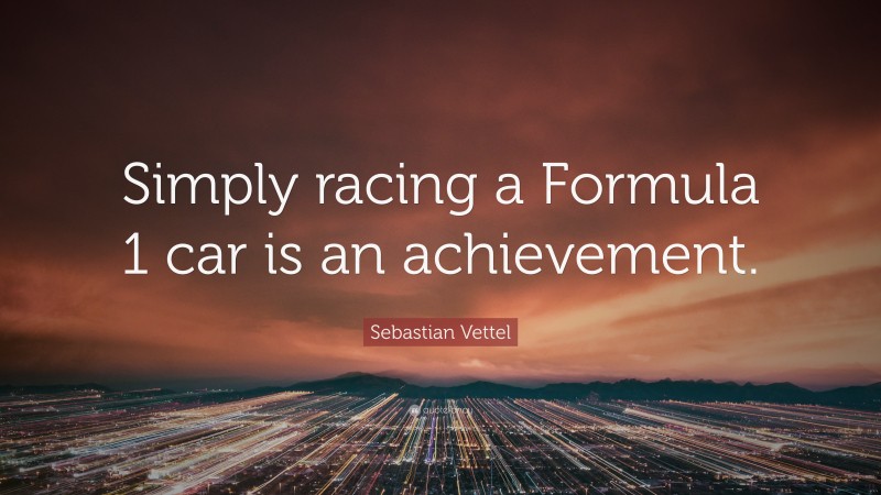 Sebastian Vettel Quote: “Simply racing a Formula 1 car is an achievement.”