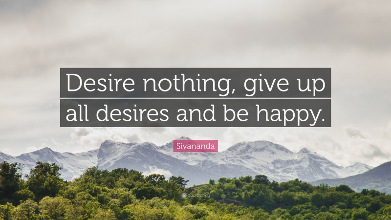 Sivananda Quote: “Desire nothing, give up all desires and be happy.”