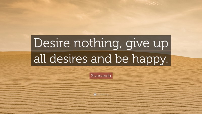 Sivananda Quote: “Desire nothing, give up all desires and be happy.”