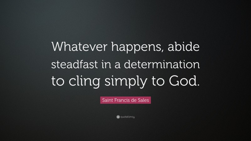 Saint Francis de Sales Quote: “Whatever happens, abide steadfast in a determination to cling simply to God.”