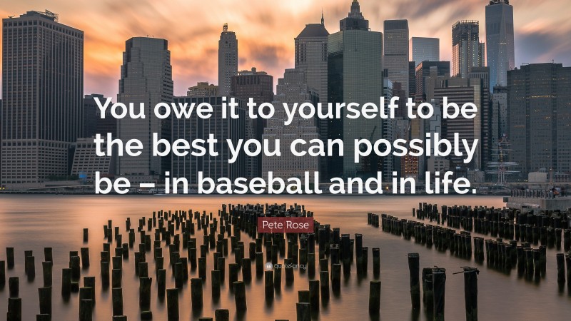 Pete Rose Quote: “You owe it to yourself to be the best you can possibly be – in baseball and in life.”