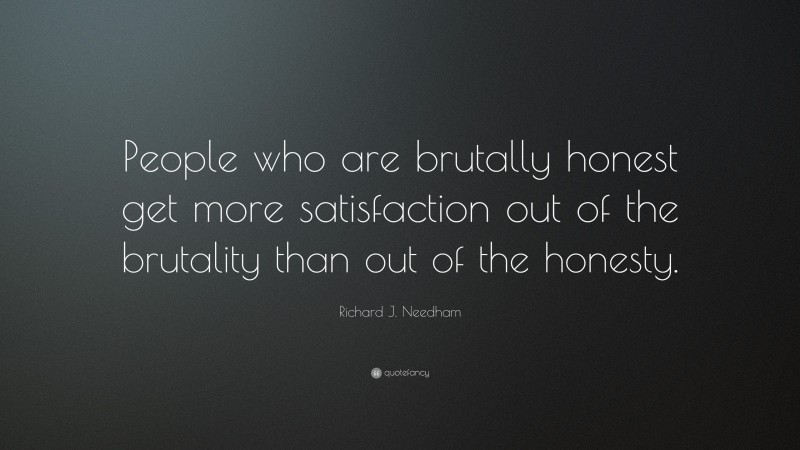 Richard J. Needham Quote: “People who are brutally honest get more satisfaction out of the brutality than out of the honesty.”