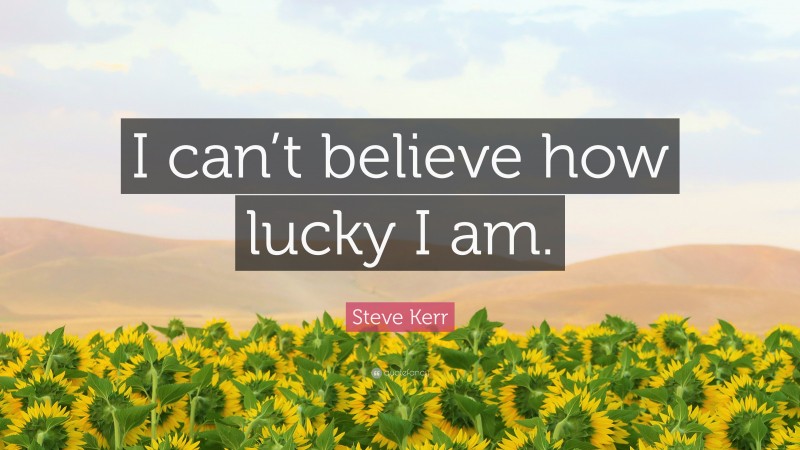 Steve Kerr Quote: “I can’t believe how lucky I am.”