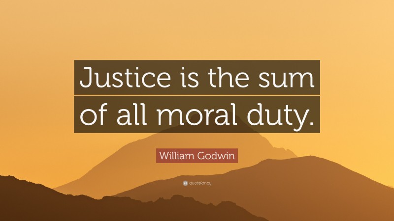 William Godwin Quote: “Justice is the sum of all moral duty.”