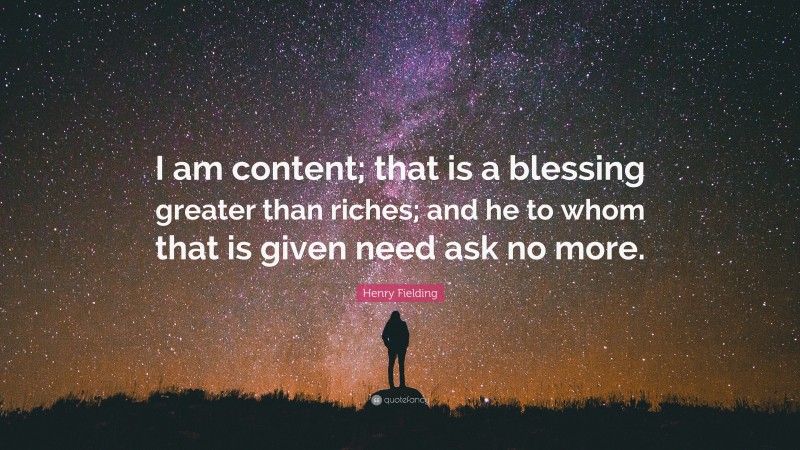 Henry Fielding Quote: “I am content; that is a blessing greater than riches; and he to whom that is given need ask no more.”
