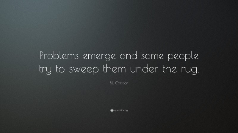 Bill Condon Quote: “Problems emerge and some people try to sweep them under the rug.”