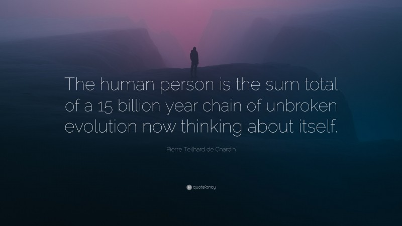 Pierre Teilhard de Chardin Quote: “The human person is the sum total of a 15 billion year chain of unbroken evolution now thinking about itself.”