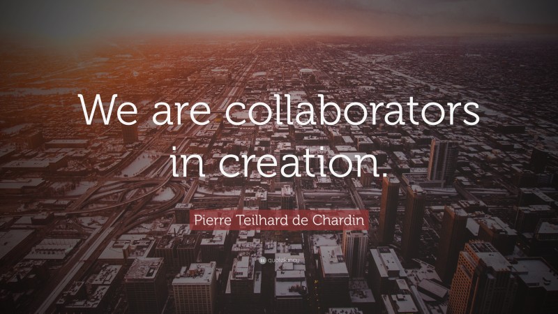 Pierre Teilhard de Chardin Quote: “We are collaborators in creation.”