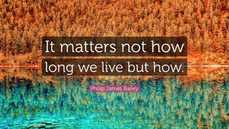 Philip James Bailey Quote: “It matters not how long we live but how.”