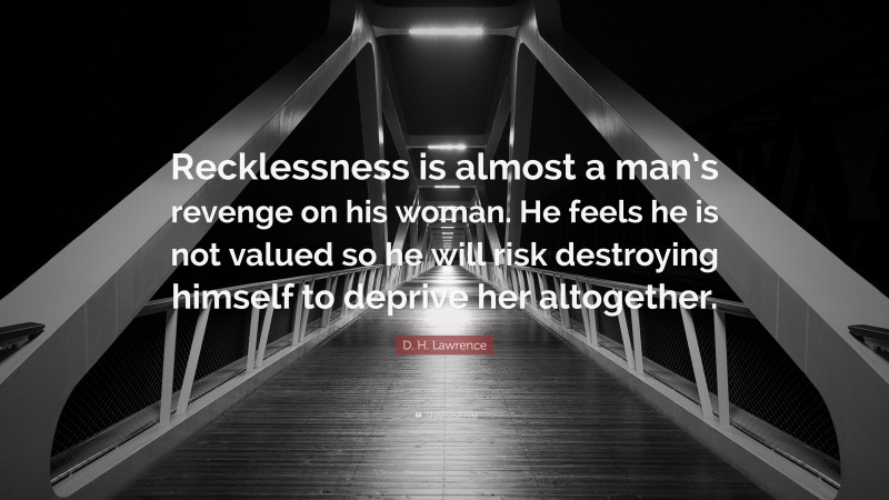 D. H. Lawrence Quote: “Recklessness is almost a man’s revenge on his woman. He feels he is not valued so he will risk destroying himself to deprive her altogether.”
