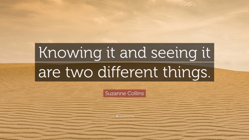 Suzanne Collins Quote: “Knowing it and seeing it are two different things.”