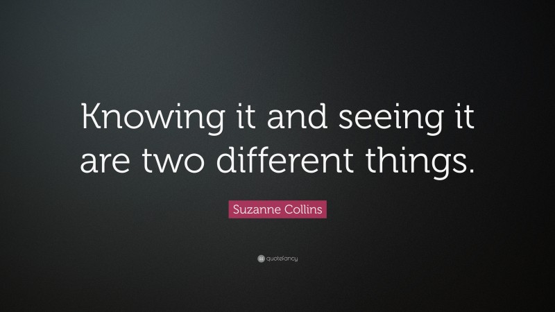 Suzanne Collins Quote: “Knowing it and seeing it are two different things.”