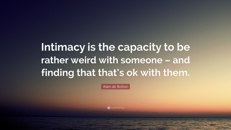 Alain de Botton Quote: “Intimacy is the capacity to be rather weird with someone – and finding that that’s ok with them.”