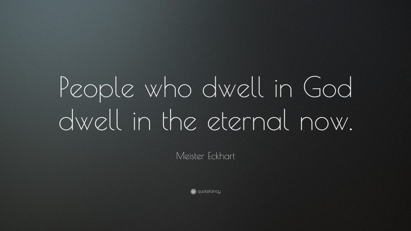 Meister Eckhart Quote: “People who dwell in God dwell in the eternal now.”