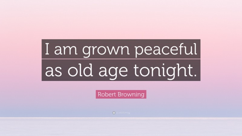 Robert Browning Quote: “I am grown peaceful as old age tonight.”