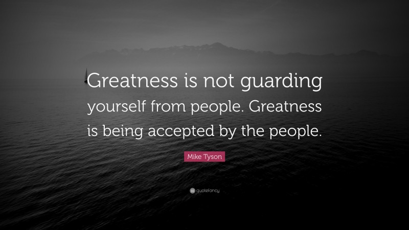 Mike Tyson Quote: “Greatness is not guarding yourself from people. Greatness is being accepted by the people.”