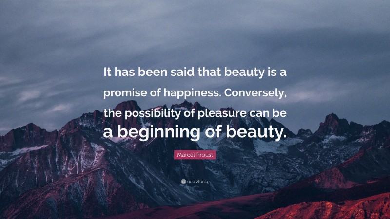 Marcel Proust Quote: “It has been said that beauty is a promise of happiness. Conversely, the possibility of pleasure can be a beginning of beauty.”