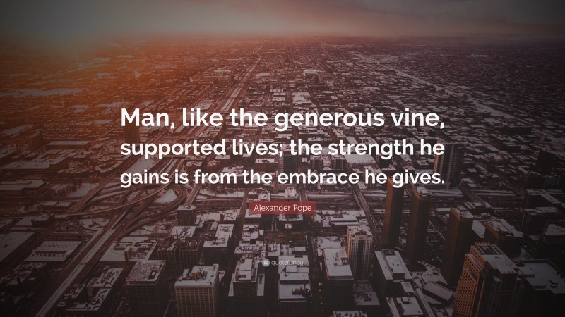 Alexander Pope Quote: “Man, like the generous vine, supported lives; the strength he gains is from the embrace he gives.”