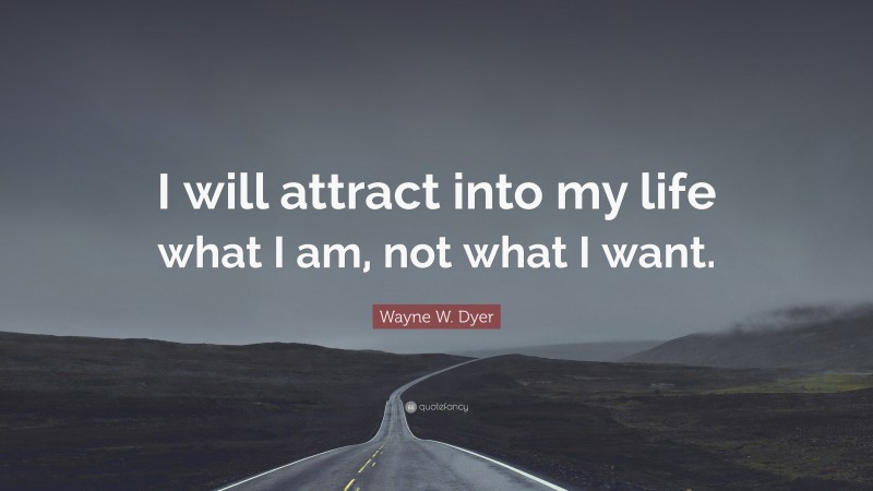 Wayne W. Dyer Quote: “I will attract into my life what I am, not what I want.”