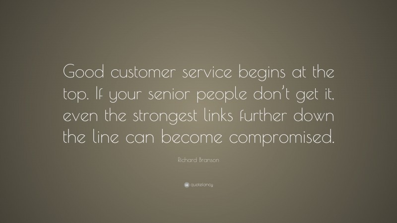 Richard Branson Quote: “Good customer service begins at the top. If your senior people don’t get it, even the strongest links further down the line can become compromised.”