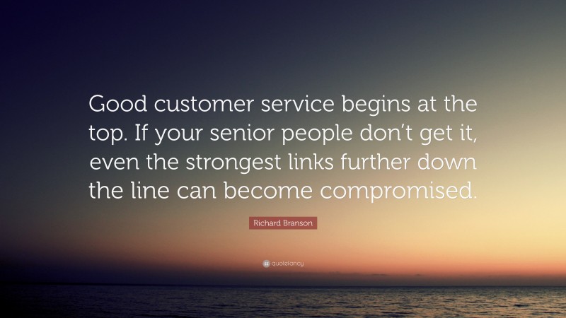 Richard Branson Quote: “Good customer service begins at the top. If your senior people don’t get it, even the strongest links further down the line can become compromised.”