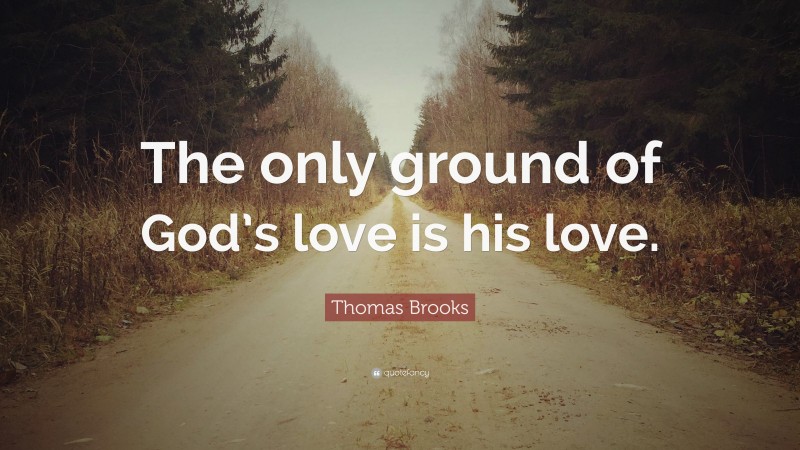 Thomas Brooks Quote: “The only ground of God’s love is his love.”