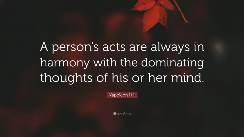 Napoleon Hill Quote: “A person’s acts are always in harmony with the dominating thoughts of his or her mind.”