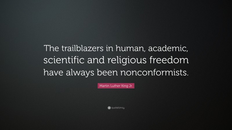 Martin Luther King Jr. Quote: “The trailblazers in human, academic, scientific and religious freedom have always been nonconformists.”