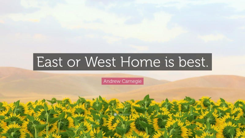 Andrew Carnegie Quote: “East or West Home is best.”
