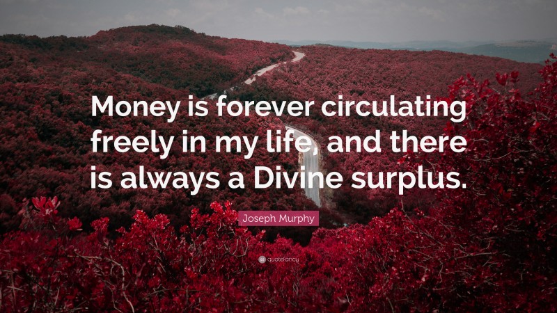 Joseph Murphy Quote: “Money is forever circulating freely in my life, and there is always a Divine surplus.”