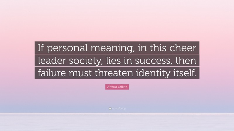 Arthur Miller Quote: “If personal meaning, in this cheer leader society, lies in success, then failure must threaten identity itself.”