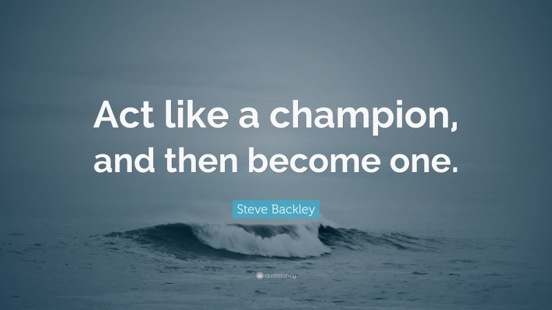 Steve Backley Quote: “Act like a champion, and then become one.”