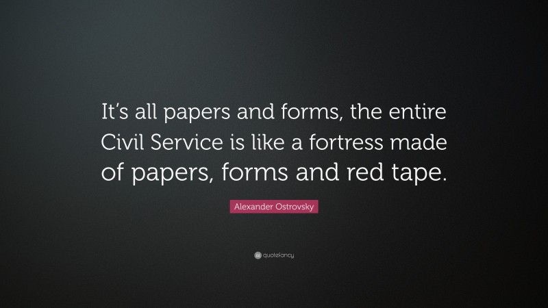 Alexander Ostrovsky Quote: “It’s all papers and forms, the entire Civil Service is like a fortress made of papers, forms and red tape.”