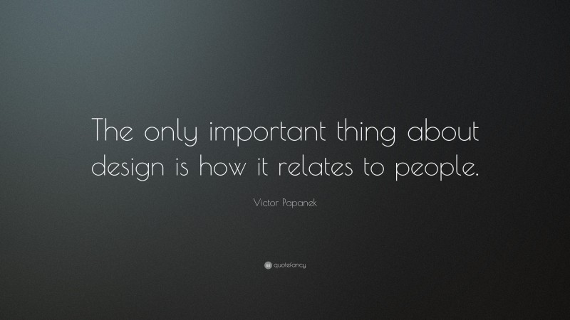 Victor Papanek Quote: “The only important thing about design is how it relates to people.”