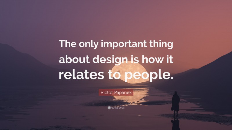 Victor Papanek Quote: “The only important thing about design is how it relates to people.”