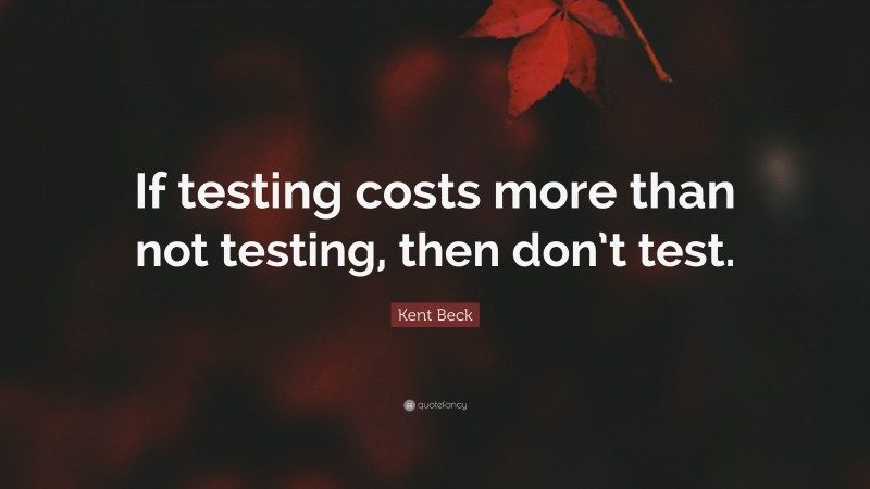 Kent Beck Quote: “If testing costs more than not testing, then don’t test.”