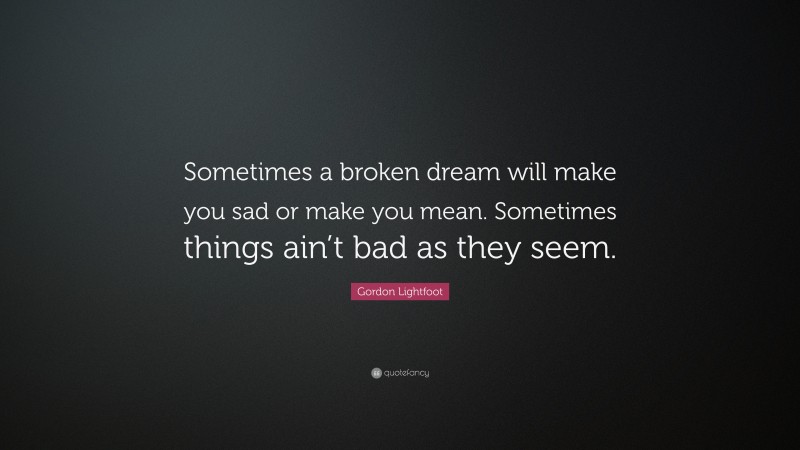 Gordon Lightfoot Quote: “Sometimes a broken dream will make you sad or make you mean. Sometimes things ain’t bad as they seem.”