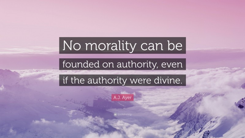 A.J. Ayer Quote: “No morality can be founded on authority, even if the authority were divine.”