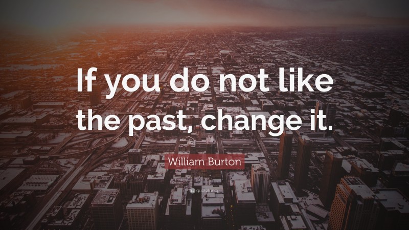 William Burton Quote: “If you do not like the past, change it.”