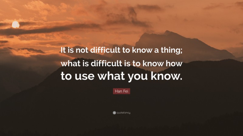 Han Fei Quote: “It is not difficult to know a thing; what is difficult is to know how to use what you know.”