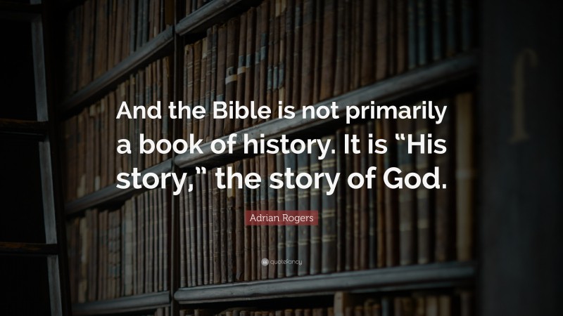 Adrian Rogers Quote: “And the Bible is not primarily a book of history. It is “His story,” the story of God.”