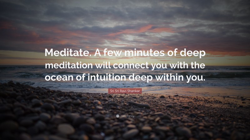 Sri Sri Ravi Shankar Quote: “Meditate. A few minutes of deep meditation will connect you with the ocean of intuition deep within you.”