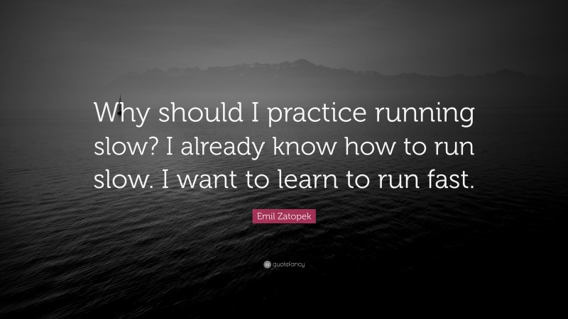 Emil Zatopek Quote: “Why should I practice running slow? I already know how to run slow. I want to learn to run fast.”