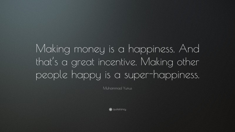 Muhammad Yunus Quote: “Making money is a happiness. And that’s a great incentive. Making other people happy is a super-happiness.”