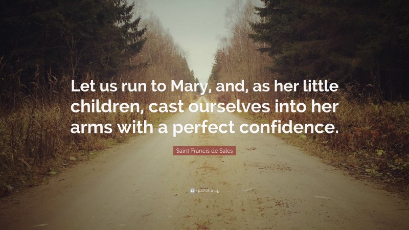 Saint Francis de Sales Quote: “Let us run to Mary, and, as her little children, cast ourselves into her arms with a perfect confidence.”