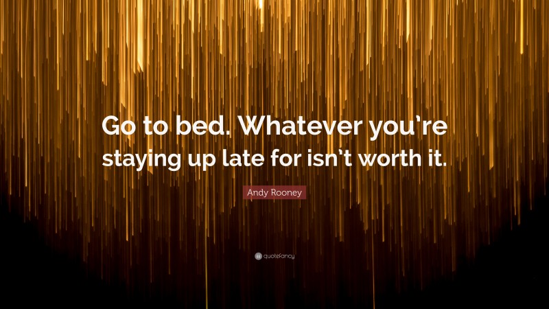 Andy Rooney Quote: “Go to bed. Whatever you’re staying up late for isn’t worth it.”