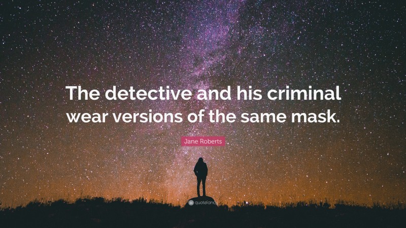 Jane Roberts Quote: “The detective and his criminal wear versions of the same mask.”