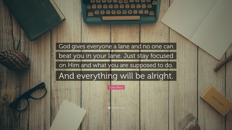 Tyler Perry Quote: “God gives everyone a lane and no one can beat you in your lane. Just stay focused on Him and what you are supposed to do. And everything will be alright.”