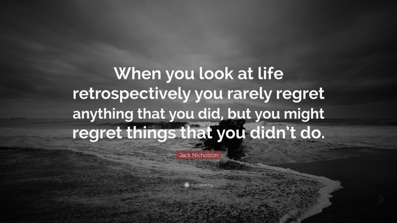 Jack Nicholson Quote: “When you look at life retrospectively you rarely regret anything that you did, but you might regret things that you didn’t do.”
