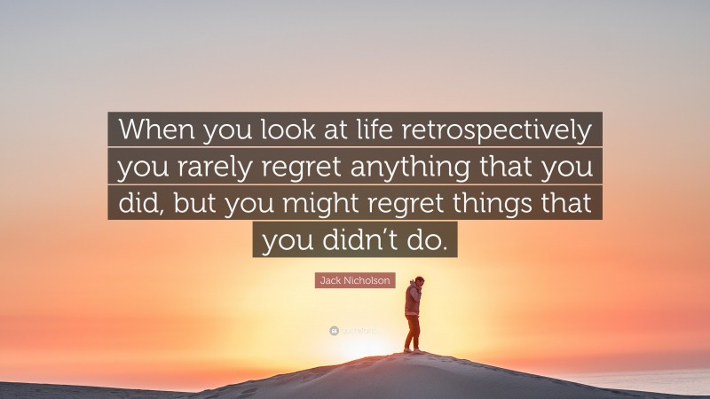 Jack Nicholson Quote: “When you look at life retrospectively you rarely regret anything that you did, but you might regret things that you didn’t do.”